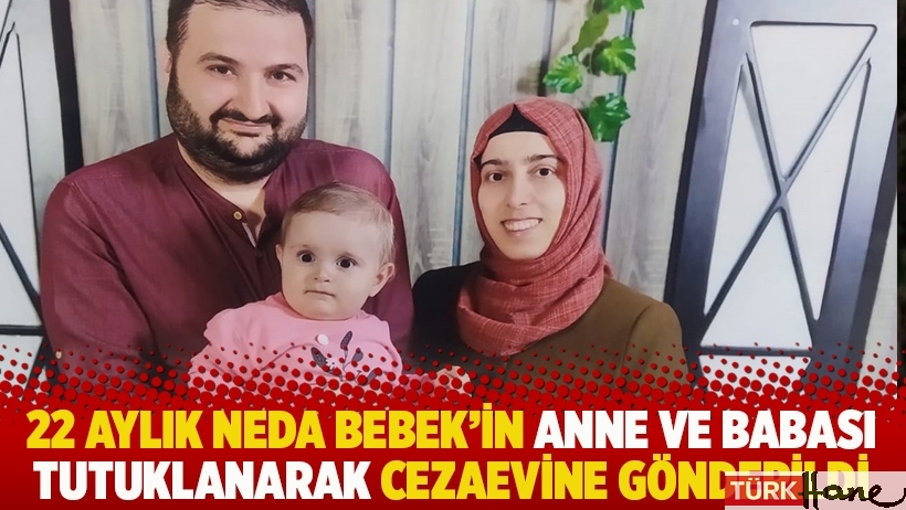 22 aylık Neda Bebek'in anne ve babası tutuklanarak cezaevine gönderildi