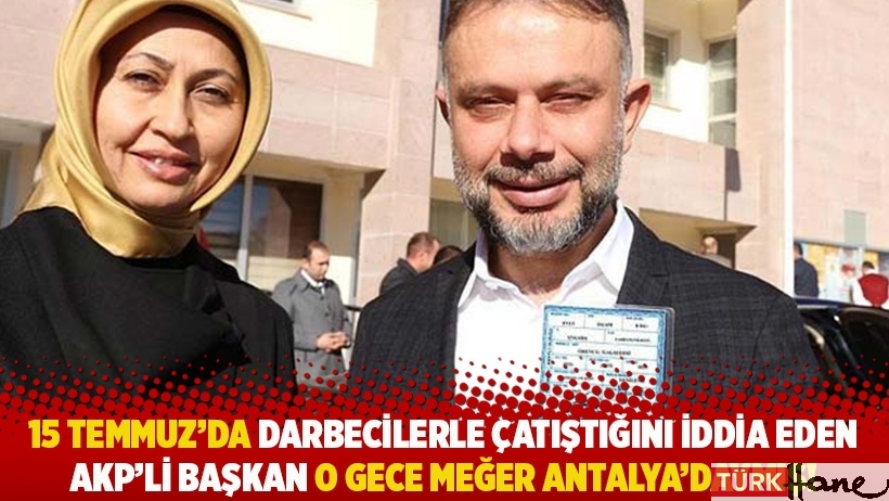 15 Temmuz’da darbecilerle çatıştığını iddia eden AKP’li başkan o gece meğer Antalya'daymış!