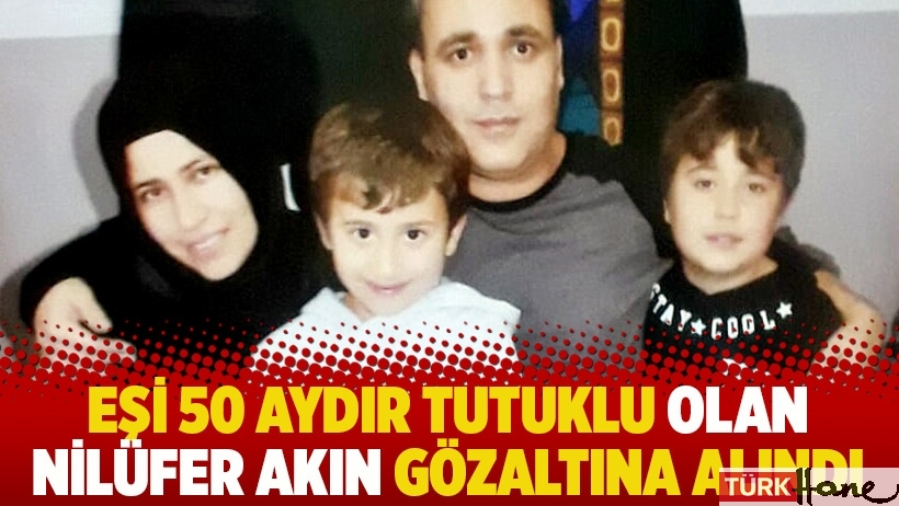 Eşi 50 aydır tutuklu olan Nilüfer Akın gözaltına alındı