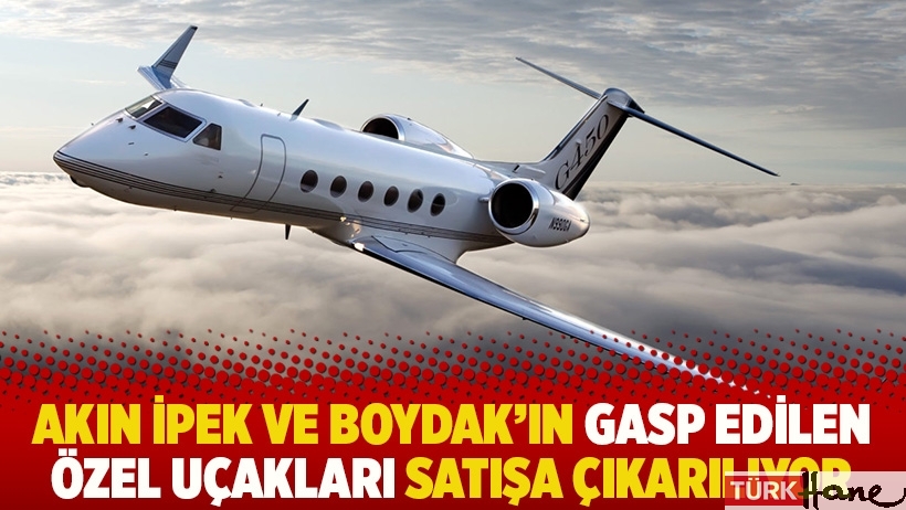 Akın İpek ve Boydak’ın gasp edilen özel uçakları satışa çıkarılıyor