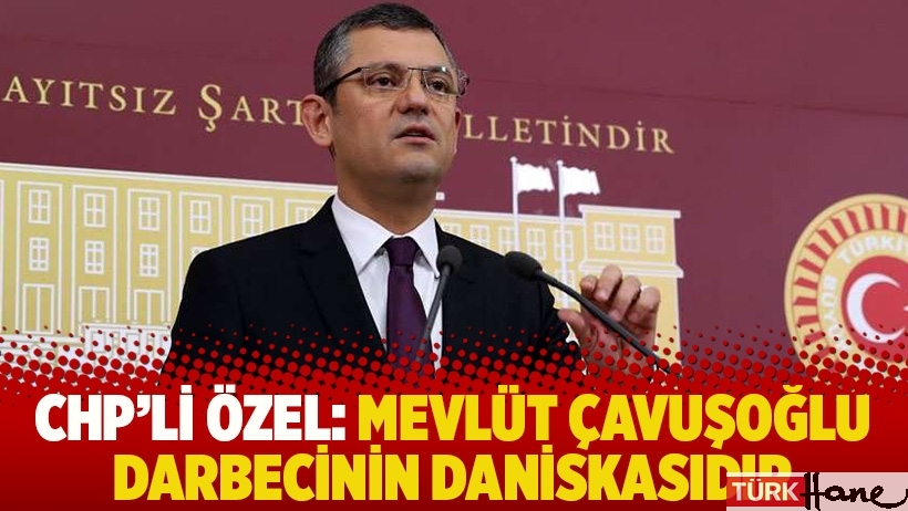 CHP'li Özel: Mevlüt Çavuşoğlu darbecinin daniskasıdır
