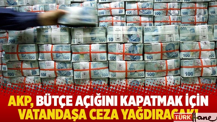 AKP, bütçe açığını kapatmak için vatandaşa ceza yağdıracak!