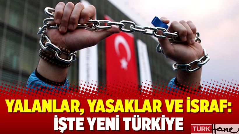 Yalanlar, yasaklar ve israf: İşte yeni Türkiye