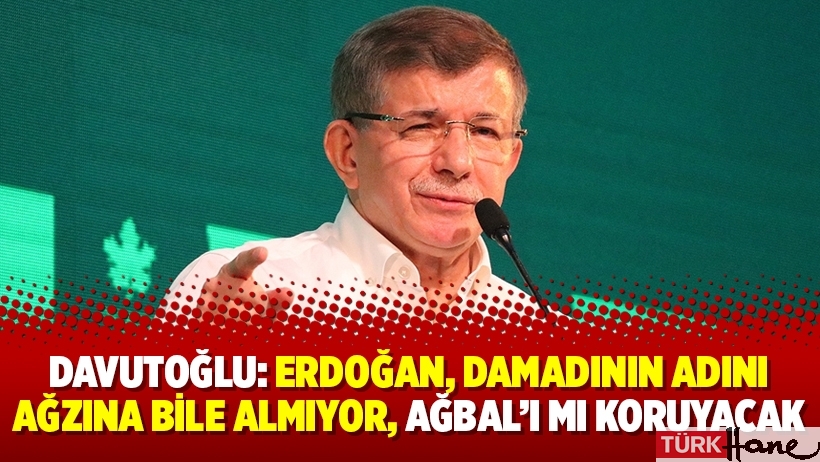 Davutoğlu: Erdoğan, damadının adını ağzına bile almıyor, Ağbal’ı mı koruyacak