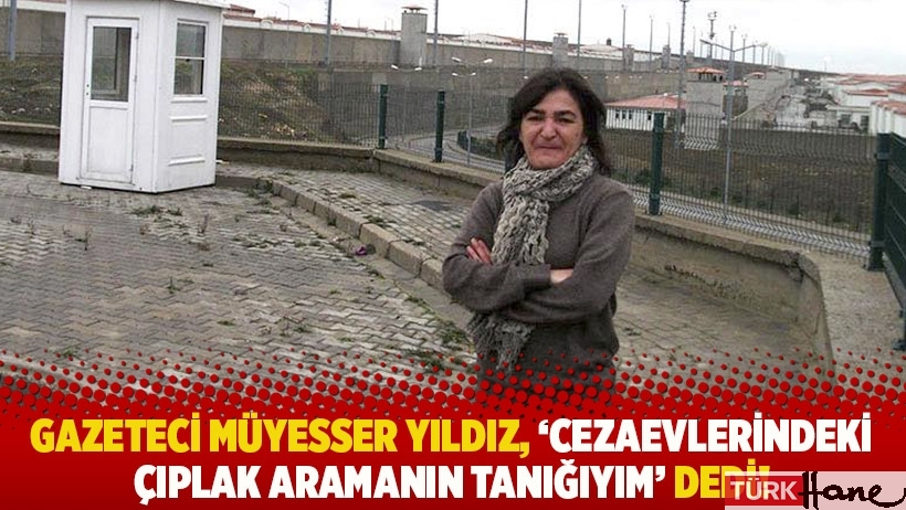 Gazeteci Müyesser Yıldız, 'Cezaevlerindeki çıplak aramanın tanığıyım' dedi!