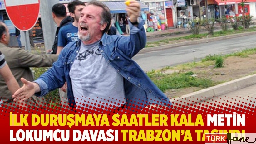 İlk duruşmaya saatler kala Metin Lokumcu davası Trabzon’a taşındı