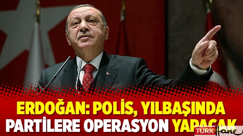 Erdoğan: Polis, yılbaşında partilere operasyon yapacak