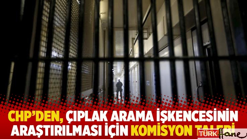 CHP'den, çıplak arama işkencesinin araştırılması için komisyon talebi