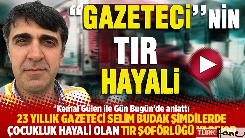 23 yıllık gazeteci Selim Budak şimdilerde çocukluk hayali olan TIR şoförlüğü yapıyor