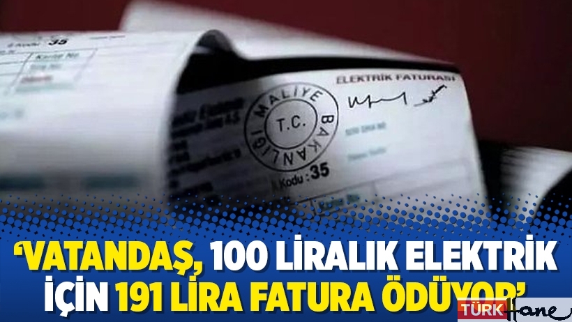 ‘Vatandaş, 100 liralık elektrik için 191 lira fatura ödüyor’