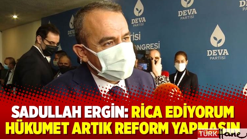 Sadullah Ergin: Rica ediyorum hükumet artık reform yapmasın