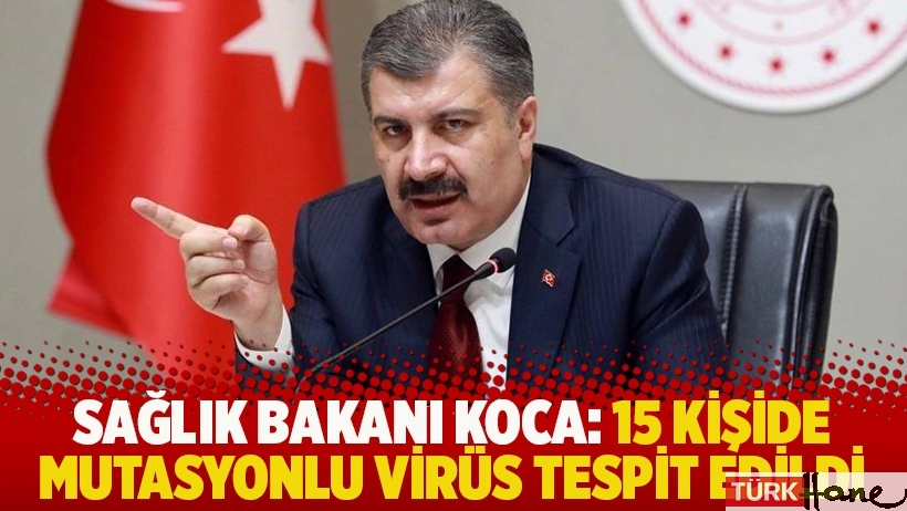 Sağlık Bakanı Koca: 15 kişide mutasyonlu virüs tespit edildi