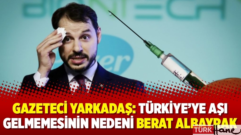 Gazeteci Yarkadaş: Türkiye’ye aşı gelmemesinin nedeni Berat Albayrak