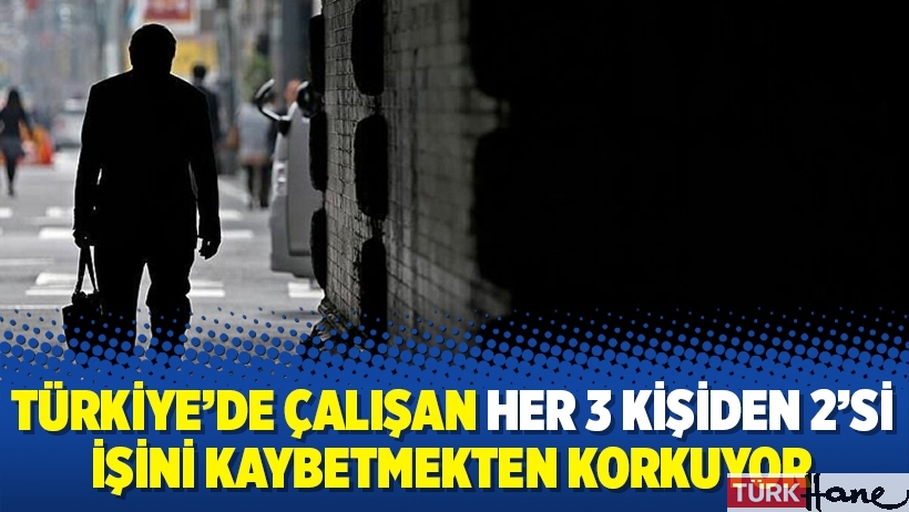 Türkiye’de çalışan her 3 kişiden 2’si işini kaybetmekten korkuyor