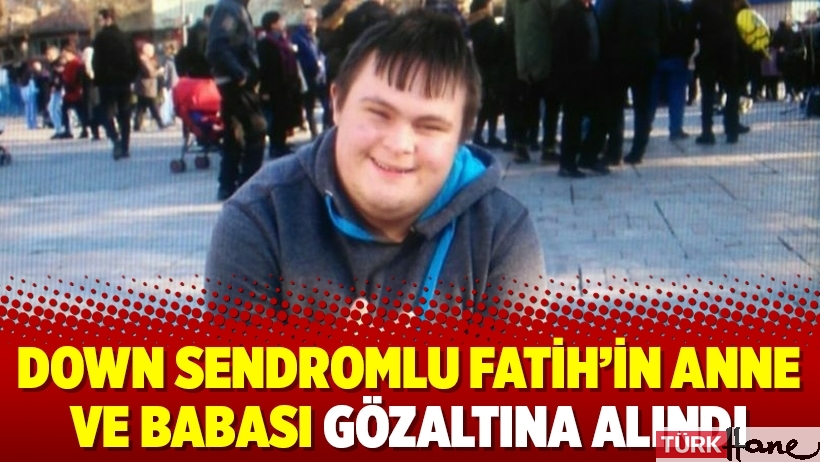 Down sendromlu Fatih’in anne ve babası gözaltına alındı