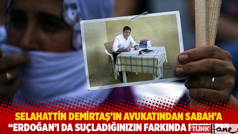 Selahattin Demirtaş'ın avukatından Sabah'a: Erdoğan’ı da suçladığınızın farkında mısınız?