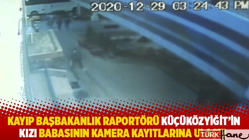 Kayıp başbakanlık raportörü Küçüközyiğit'in kızı babasının kamera kayıtlarına ulaştı