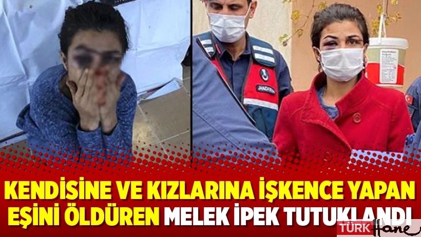 Kendisine ve kızlarına işkence yapan eşini öldüren Melek İpek tutuklandı
