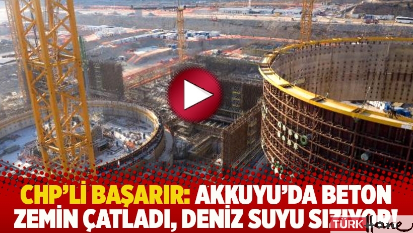 CHP'li Başarır: Akkuyu'da beton zemin çatladı, deniz suyu sızıyor!