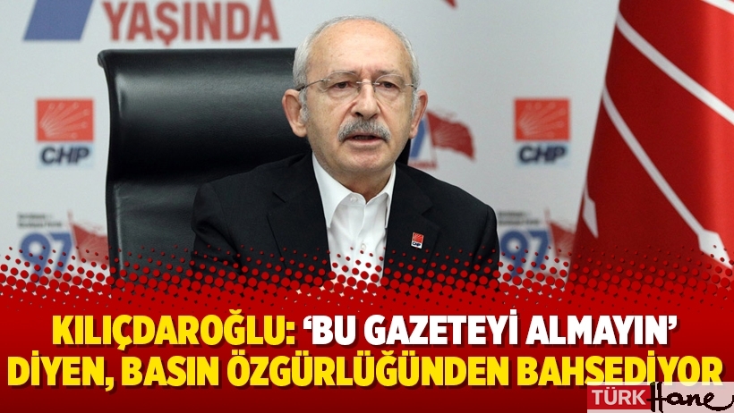 Kılıçdaroğlu: ‘Bu gazeteyi almayın’ diyen, basın özgürlüğünden bahsediyor
