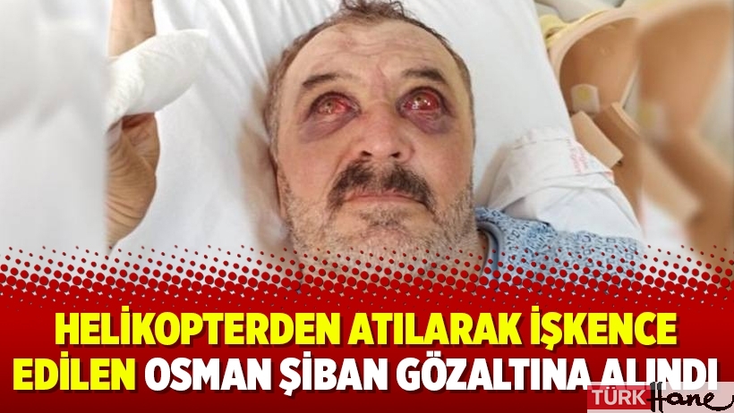 Helikopterden atılarak işkence edilen Osman Şiban gözaltına alındı