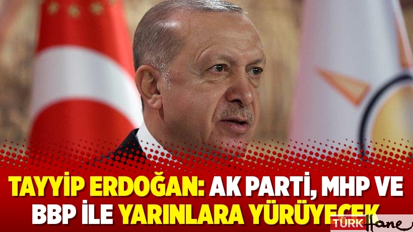 Tayyip Erdoğan: AK Parti, MHP ve BBP ile yarınlara yürüyecek