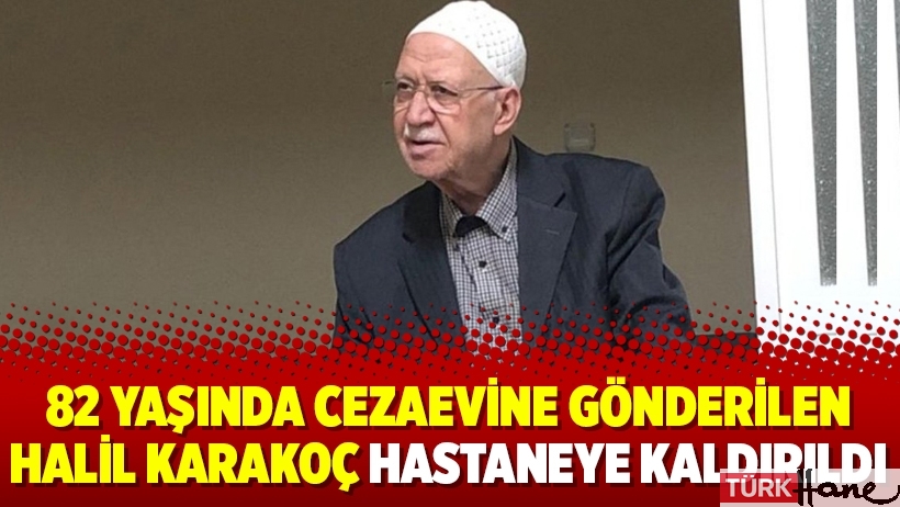 82 yaşında cezaevine gönderilen Halil Karakoç hastaneye kaldırıldı