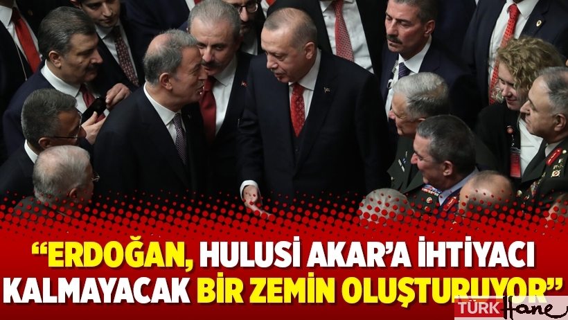 Erdoğan, Hulusi Akar’a ihtiyacı kalmayacak bir zemin oluşturuyor