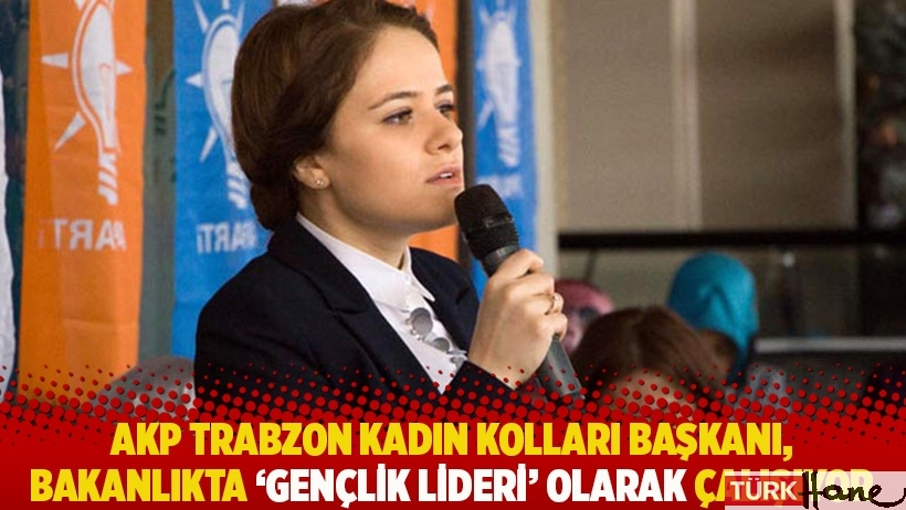 AKP Trabzon Kadın Kolları Başkanı, bakanlıkta 'Gençlik Lideri’ olarak çalışıyor
