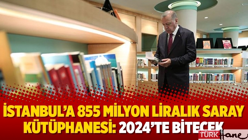 İstanbul’a 855 milyon liralık Saray Kütüphanesi: 2024’te bitecek