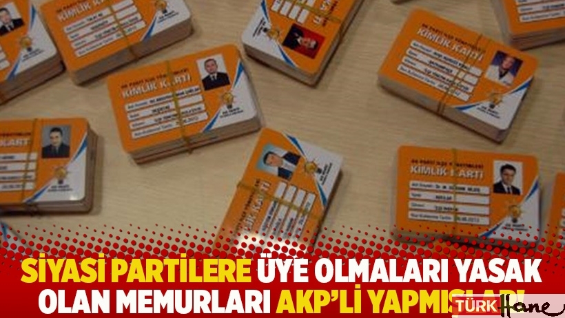 Siyasi partilere üye olmaları yasak olan memurları AKP'li yapmışlar!