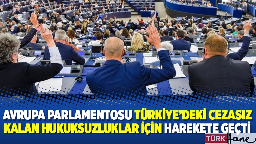Avrupa Parlamentosu Türkiye’deki cezasız kalan hukuksuzluklar için harekete geçti