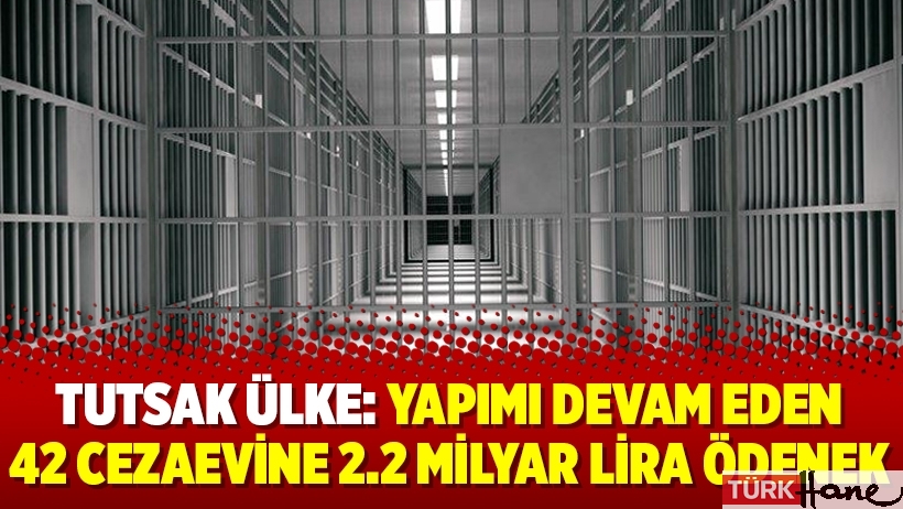 Tutsak ülke: Yapımı devam eden 42 cezaevine 2.2 milyar lira ödenek