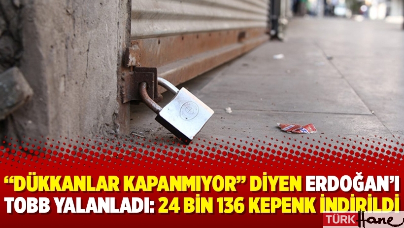 “Dükkanlar kapanmıyor” diyen Erdoğan’ı TOBB yalanladı: 24 bin 136 kepenk indirildi