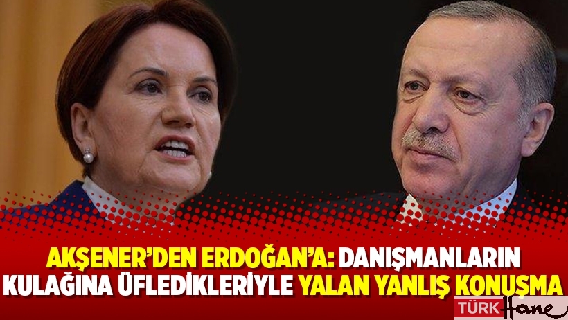 Akşener’den Erdoğan’a: Danışmanların kulağına üfledikleriyle yalan yanlış konuşma