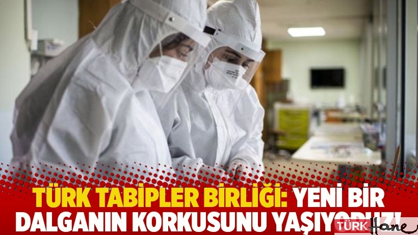 Türk Tabipler Birliği: Yeni bir dalganın korkusunu yaşıyoruz!