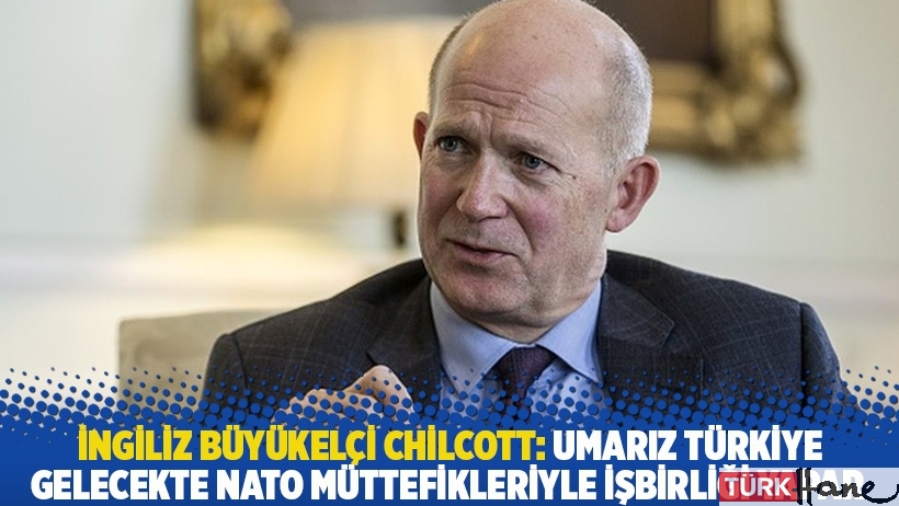 İngiliz Büyükelçi Chilcott: Umarız Türkiye gelecekte NATO müttefikleriyle işbirliği yapar