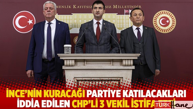 İnce'nin kuracağı partiye katılacakları iddia edilen CHP'li 3 vekil istifa etti