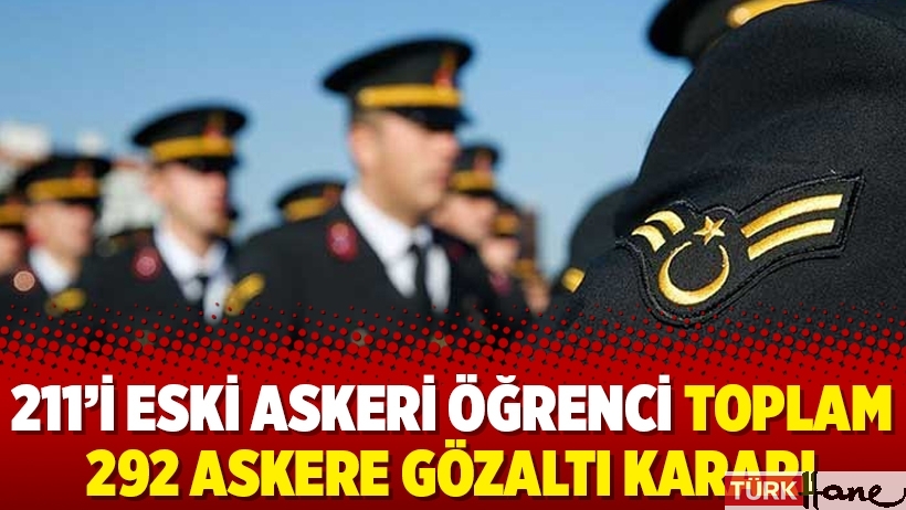 211’i eski askeri öğrenci toplam 292 askere gözaltı kararı