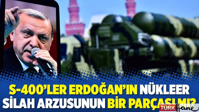 S-400’ler Erdoğan’ın nükleer silah arzusunun bir parçası mı?