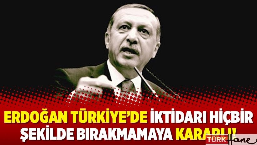 Erdoğan Türkiye’de iktidarı hiçbir şekilde bırakmamaya kararlı!