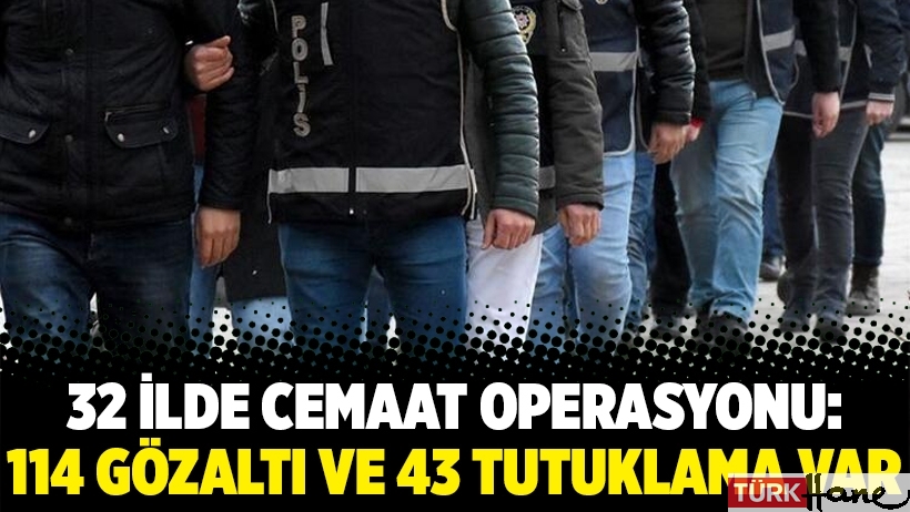 32 ilde Cemaat operasyonu: 114 gözaltı ve 43 tutuklama var