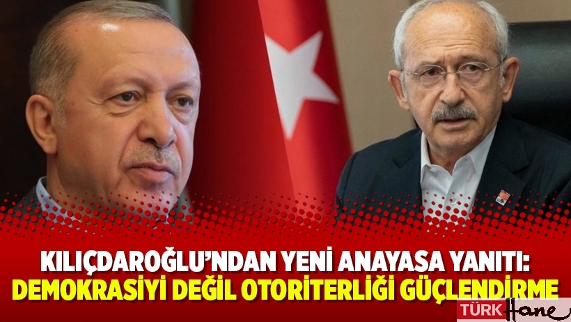 Kılıçdaroğlu’ndan yeni anayasa yanıtı: Demokrasiyi değil otoriterliği güçlendirme