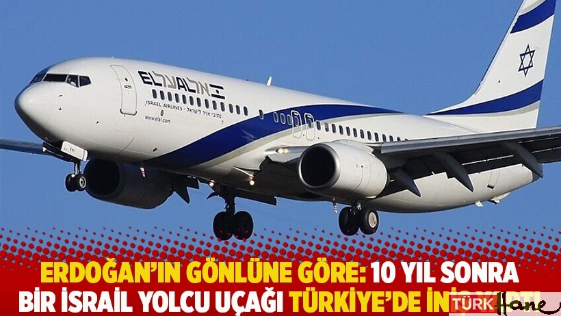 Erdoğan'ın gönlüne göre: 10 yıl sonra bir İsrail yolcu uçağı Türkiye’de iniş yaptı