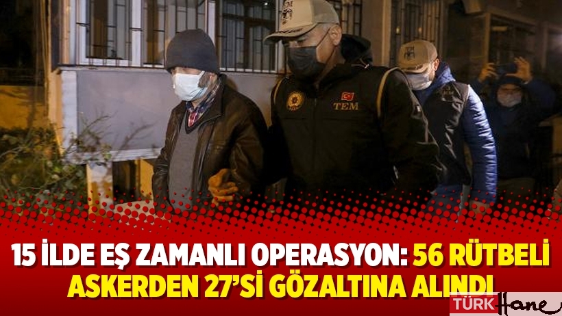 15 ilde eş zamanlı operasyon: 56 rütbeli askerden 27’si gözaltına alındı