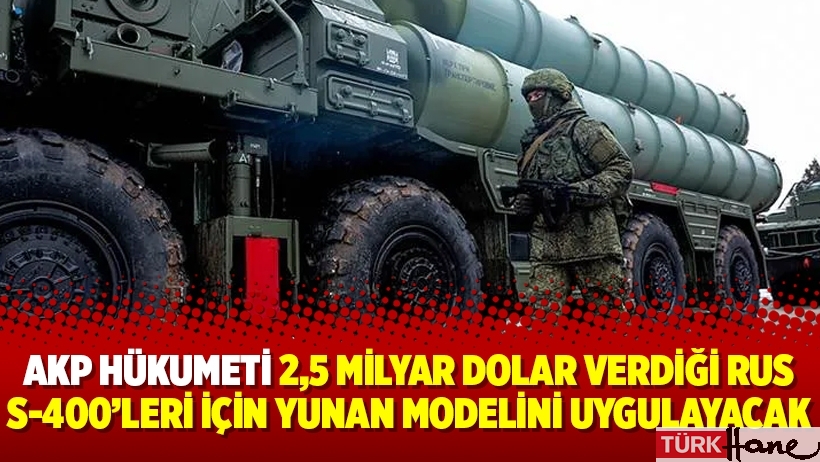 AKP Hükumeti 2,5 milyar dolar verdiği Rus S-400’leri için Yunan modelini uygulayacak