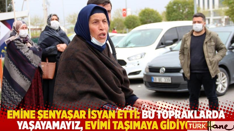 Emine Şenyaşar isyan etti: Bu topraklarda yaşayamayız, evimi taşımaya gidiyorum