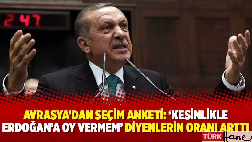 Avrasya'dan seçim anketi: 'Kesinlikle Erdoğan'a oy vermem' diyenlerin oranı arttı