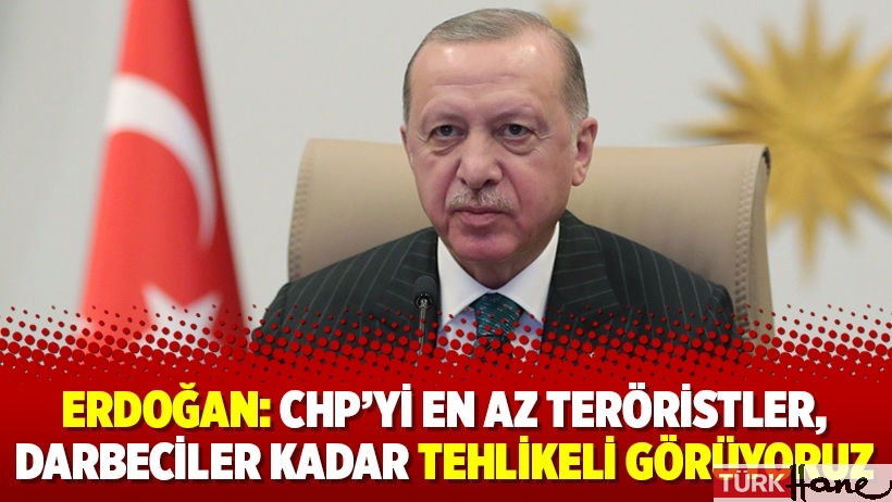 Erdoğan: CHP’yi en az teröristler, darbeciler kadar tehlikeli görüyoruz