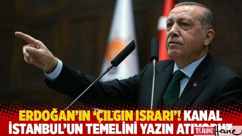 Erdoğan'ın 'çılgın ısrarı'! Kanal İstanbul'un temelini yazın atıyoruz